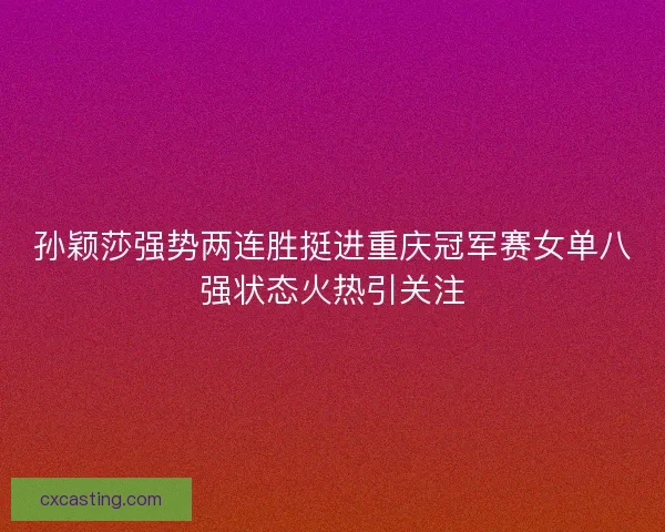 孙颖莎强势两连胜挺进重庆冠军赛女单八强状态火热引关注