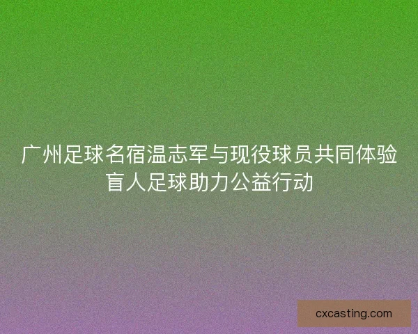 广州足球名宿温志军与现役球员共同体验盲人足球助力公益行动