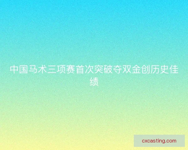 中国马术三项赛首次突破夺双金创历史佳绩