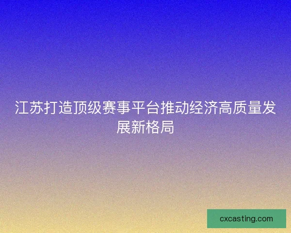 江苏打造顶级赛事平台推动经济高质量发展新格局