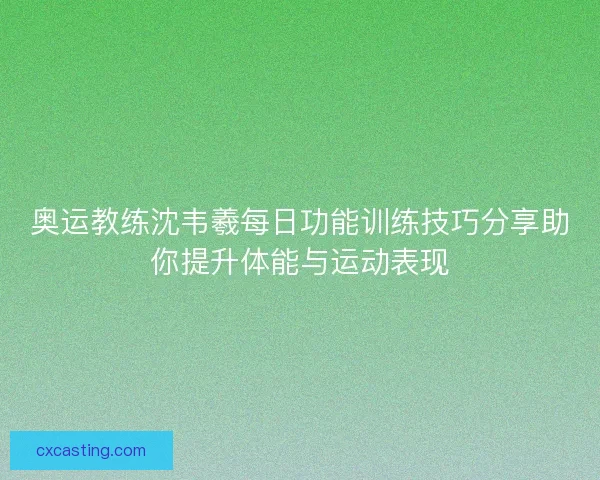 奥运教练沈韦羲每日功能训练技巧分享助你提升体能与运动表现