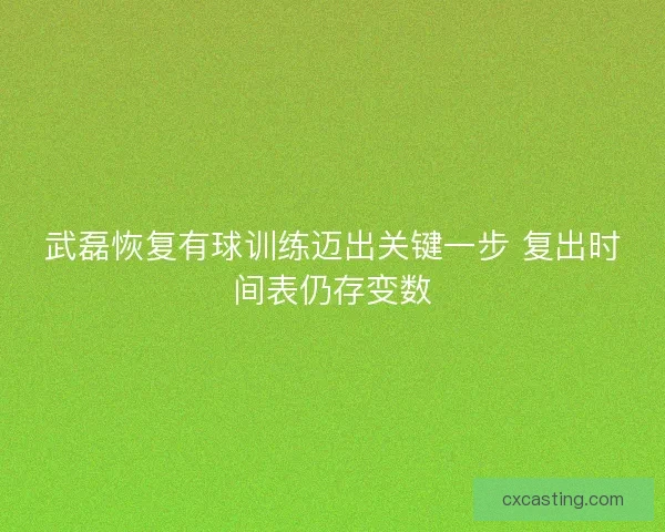 武磊恢复有球训练迈出关键一步 复出时间表仍存变数