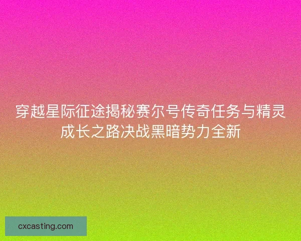 穿越星际征途揭秘赛尔号传奇任务与精灵成长之路决战黑暗势力全新